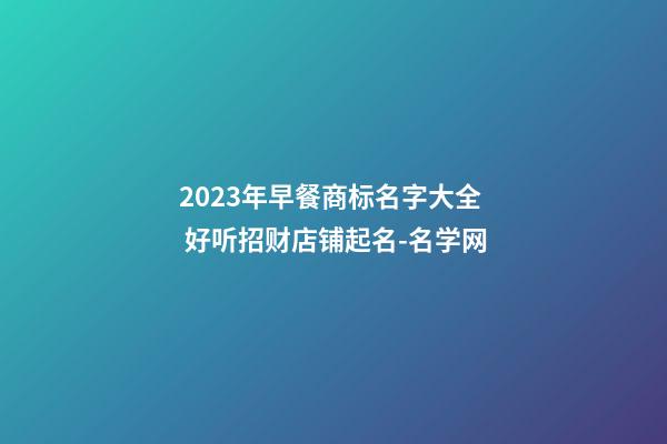 2023年早餐商标名字大全 好听招财店铺起名-名学网-第1张-店铺起名-玄机派